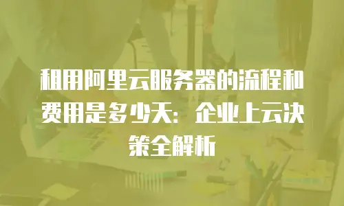 租用阿里云服务器的流程和费用是多少天：企业上云决策全解析