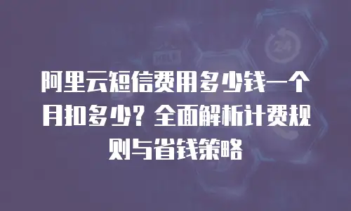 阿里云短信费用多少钱一个月扣多少？全面解析计费规则与省钱策略