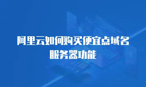 阿里云如何购买便宜点域名服务器功能
