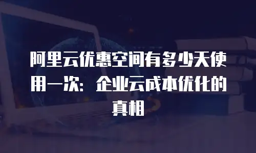 阿里云优惠空间有多少天使用一次：企业云成本优化的真相