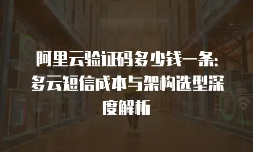 阿里云验证码多少钱一条：多云短信成本与架构选型深度解析