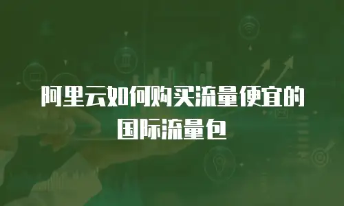 阿里云如何购买流量便宜的国际流量包