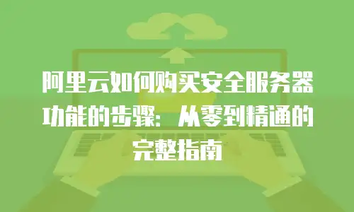 阿里云如何购买安全服务器功能的步骤：从零到精通的完整指南
