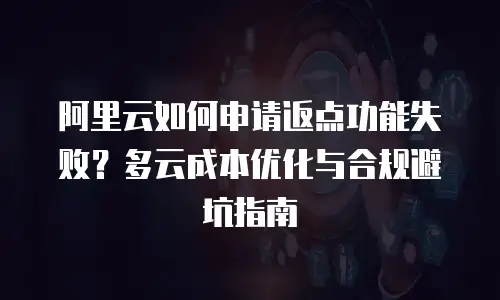 阿里云如何申请返点功能失败？多云成本优化与合规避坑指南