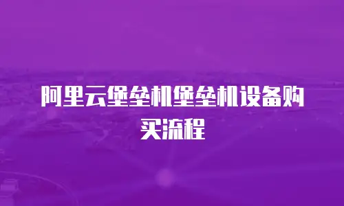 阿里云堡垒机堡垒机设备购买流程