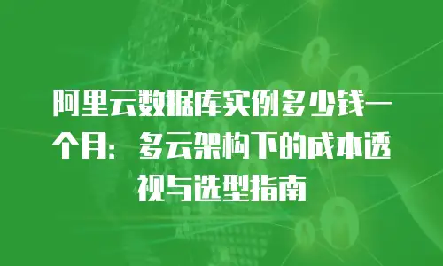阿里云数据库实例多少钱一个月：多云架构下的成本透视与选型指南