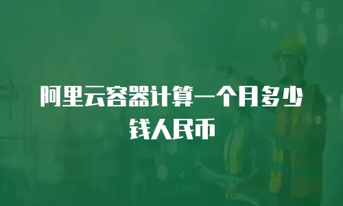 阿里云容器计算一个月多少钱人民币
