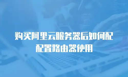 购买阿里云服务器后如何配配置路由器使用