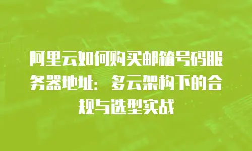 阿里云如何购买邮箱号码服务器地址：多云架构下的合规与选型实战