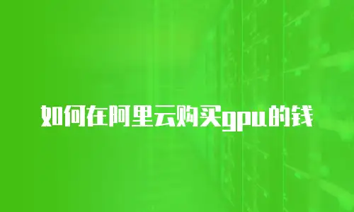 如何在阿里云购买gpu的钱