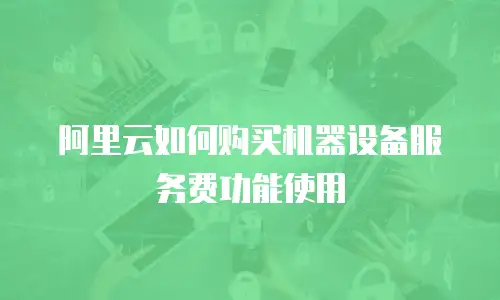 阿里云如何购买机器设备服务费功能使用