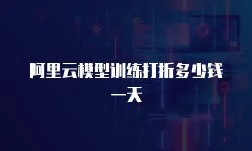阿里云模型训练打折多少钱一天