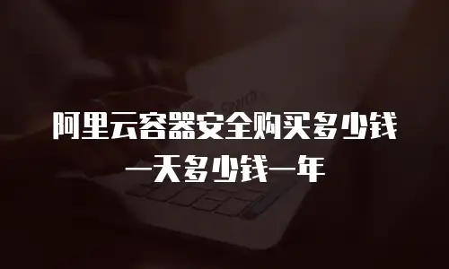 阿里云容器安全购买多少钱一天多少钱一年