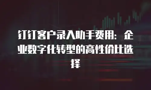 钉钉客户录入助手费用：企业数字化转型的高性价比选择