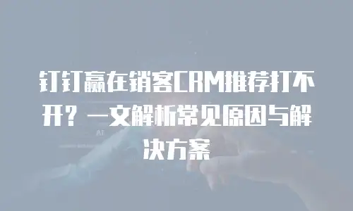 钉钉赢在销客CRM推荐打不开？一文解析常见原因与解决方案