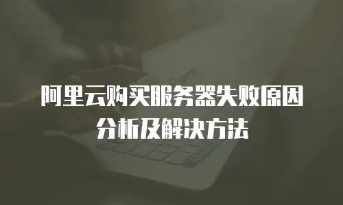 阿里云购买服务器失败原因分析及解决方法