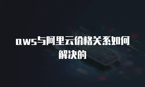 aws与阿里云价格关系如何解决的