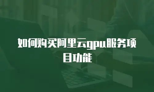 如何购买阿里云gpu服务项目功能