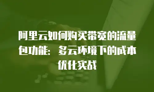 阿里云如何购买带宽的流量包功能：多云环境下的成本优化实战