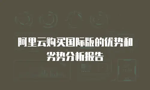 阿里云购买国际版的优势和劣势分析报告