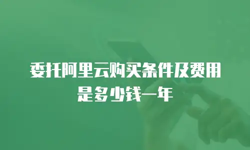 委托阿里云购买条件及费用是多少钱一年