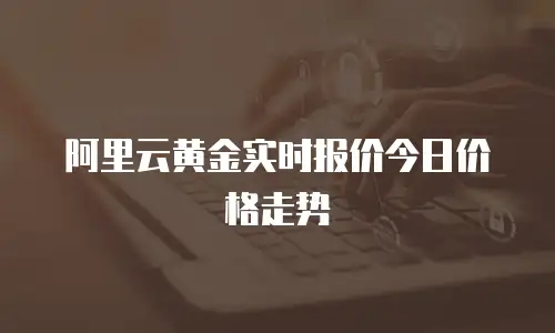 阿里云黄金实时报价今日价格走势