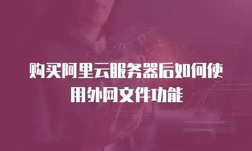 购买阿里云服务器后如何使用外网文件功能