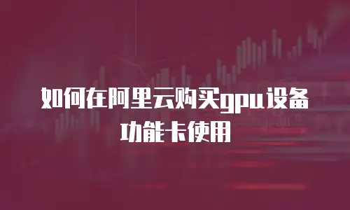 如何在阿里云购买gpu设备功能卡使用