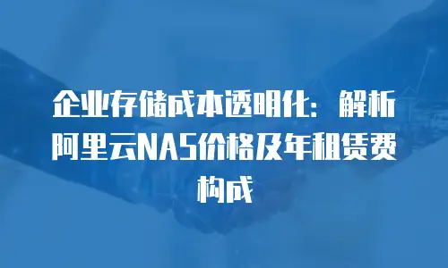 企业存储成本透明化：解析阿里云NAS价格及年租赁费构成