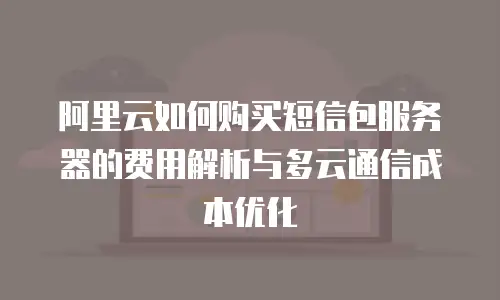 阿里云如何购买短信包服务器的费用解析与多云通信成本优化
