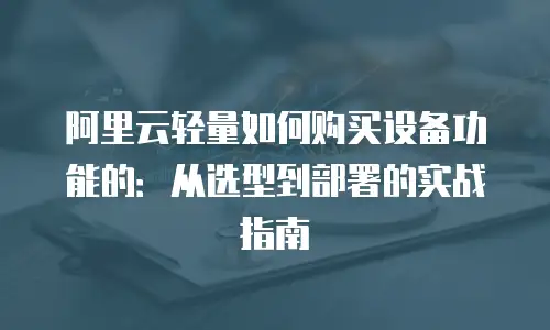 阿里云轻量如何购买设备功能的：从选型到部署的实战指南