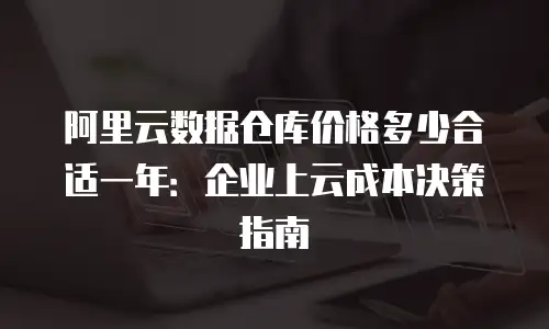 阿里云数据仓库价格多少合适一年：企业上云成本决策指南