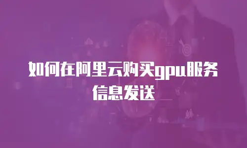 如何在阿里云购买gpu服务信息发送