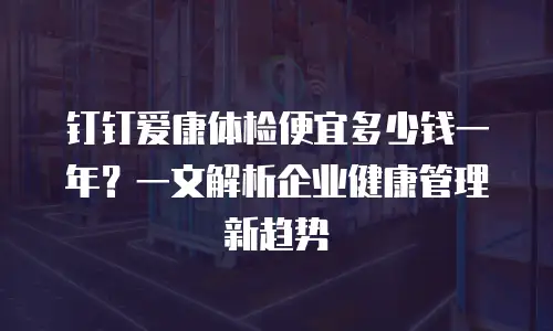 钉钉爱康体检便宜多少钱一年？一文解析企业健康管理新趋势