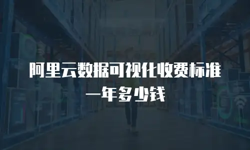 阿里云数据可视化收费标准一年多少钱