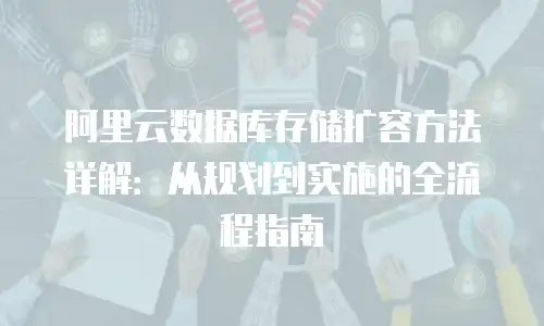 阿里云数据库存储扩容方法详解：从规划到实施的全流程指南