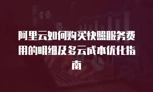 阿里云如何购买快照服务费用的明细及多云成本优化指南