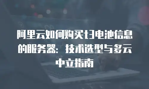 阿里云如何购买t3电池信息的服务器：技术选型与多云中立指南
