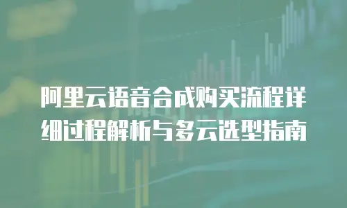 阿里云语音合成购买流程详细过程解析与多云选型指南