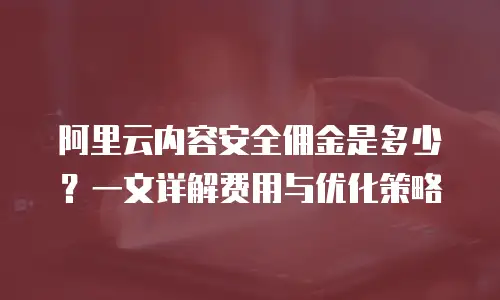 阿里云内容安全佣金是多少？一文详解费用与优化策略