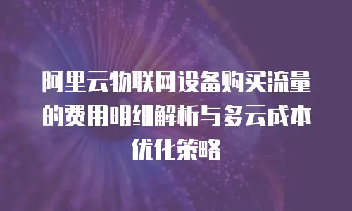 阿里云物联网设备购买流量的费用明细解析与多云成本优化策略