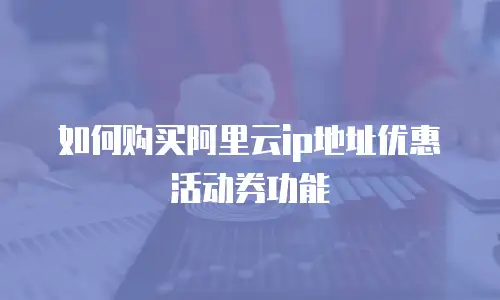如何购买阿里云ip地址优惠活动券功能