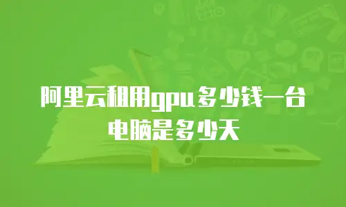 阿里云租用gpu多少钱一台电脑是多少天