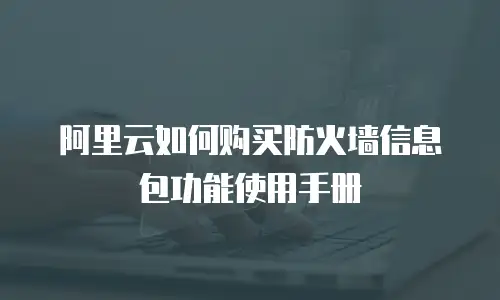 阿里云如何购买防火墙信息包功能使用手册