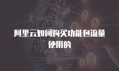 阿里云如何购买功能包流量使用的
