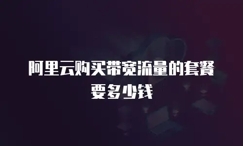 阿里云购买带宽流量的套餐要多少钱