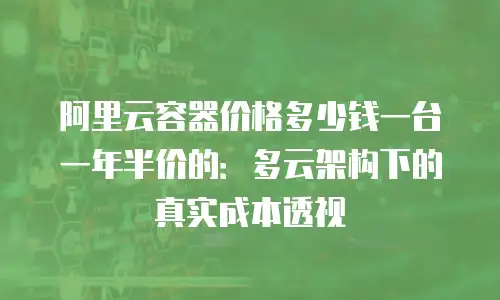 阿里云容器价格多少钱一台一年半价的：多云架构下的真实成本透视