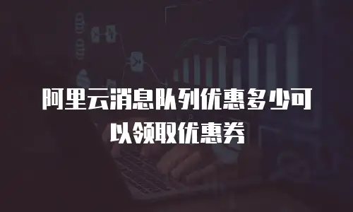 阿里云消息队列优惠多少可以领取优惠券