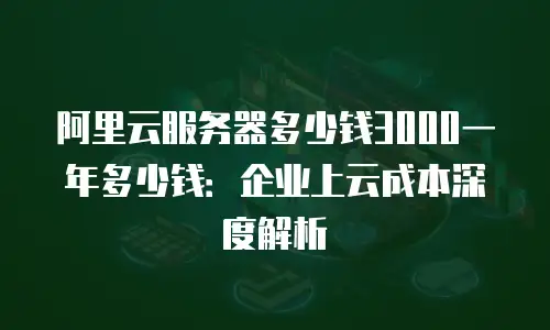 阿里云服务器多少钱3000一年多少钱：企业上云成本深度解析