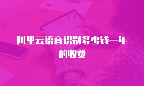 阿里云语音识别多少钱一年的收费